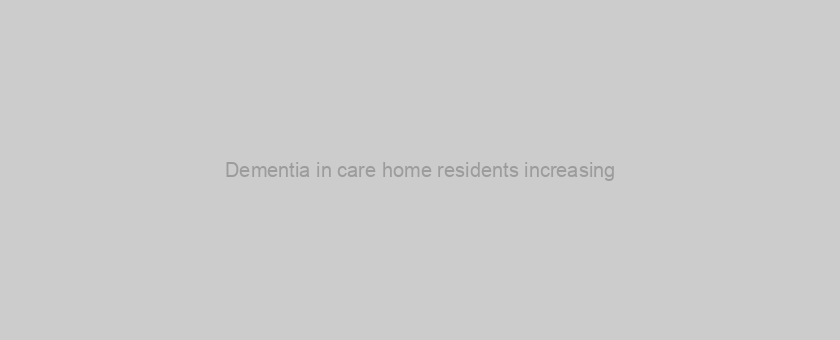 Dementia in care home residents increasing